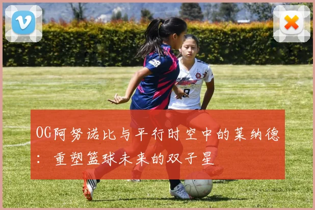 OG阿努诺比与平行时空中的莱纳德：重塑篮球未来的双子星