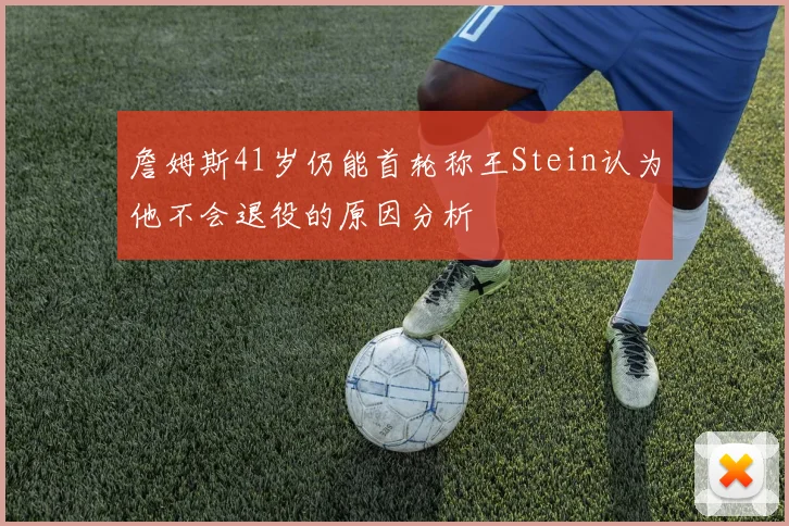 詹姆斯41岁仍能首轮称王Stein认为他不会退役的原因分析