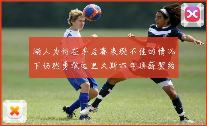 湖人为何在季后赛表现不佳的情况下仍然勇敢给里夫斯四年顶薪契约