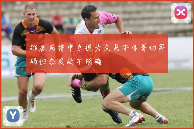 雄鹿或将申京视为交易字母哥的筹码但态度尚不明确