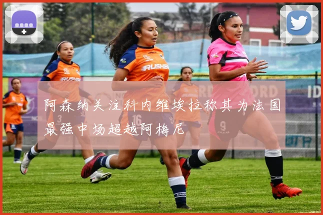 阿森纳关注科内维埃拉称其为法国最强中场超越阿梅尼