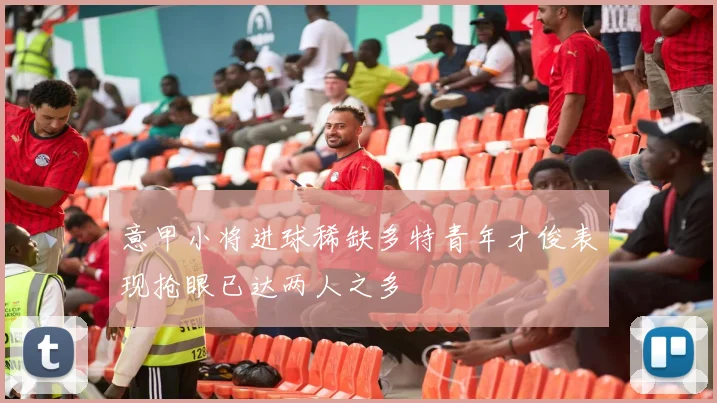意甲小将进球稀缺多特青年才俊表现抢眼已达两人之多