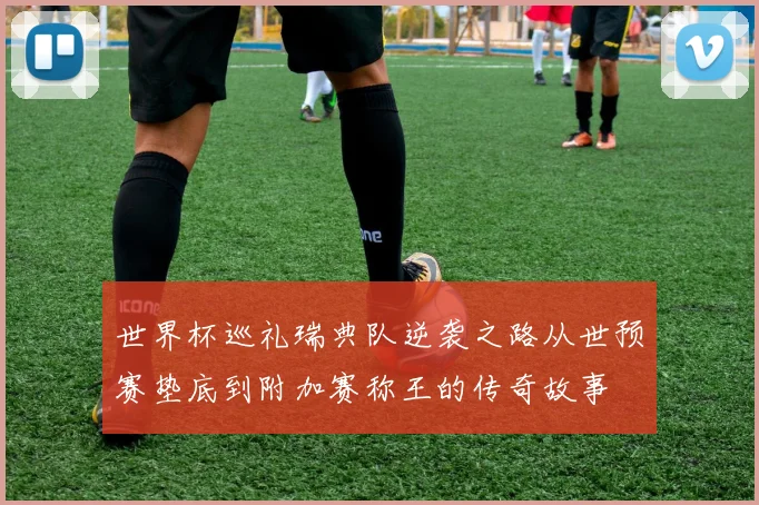 世界杯巡礼瑞典队逆袭之路从世预赛垫底到附加赛称王的传奇故事