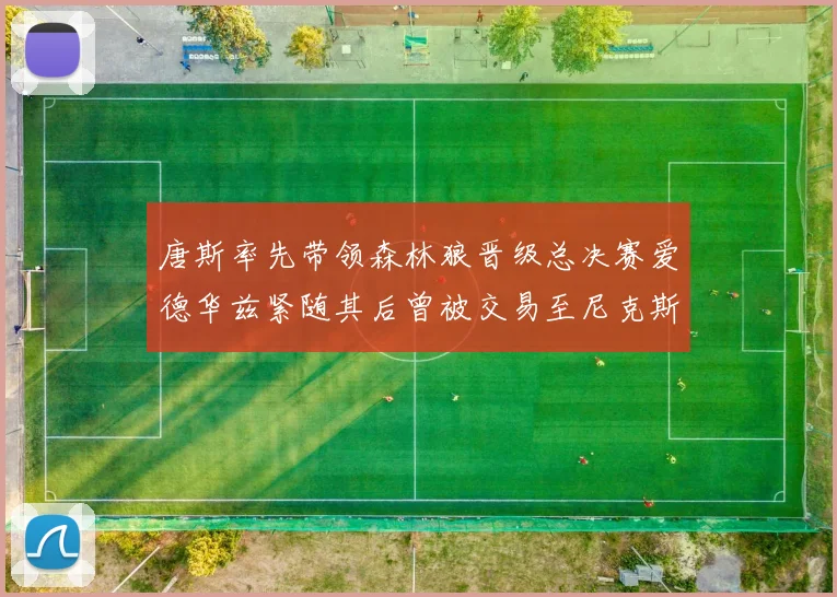 唐斯率先带领森林狼晋级总决赛爱德华兹紧随其后曾被交易至尼克斯