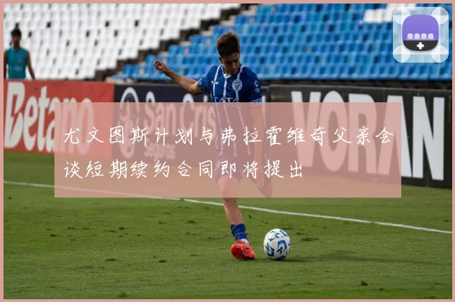 尤文图斯计划与弗拉霍维奇父亲会谈短期续约合同即将提出