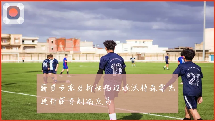 薪资专家分析快船追逐沃特森需先进行薪资削减交易