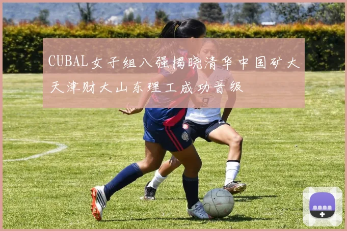 CUBAL女子组八强揭晓清华中国矿大天津财大山东理工成功晋级