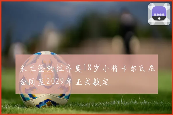 米兰签约拉齐奥18岁小将卡尔瓦尼合同至2029年正式敲定