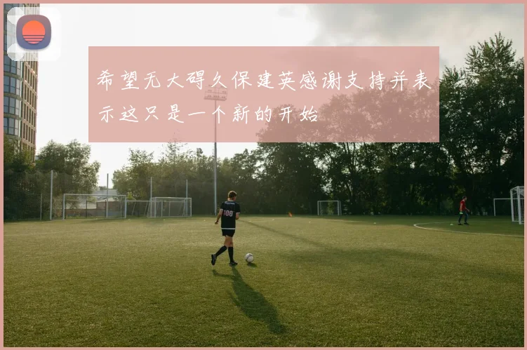 希望无大碍久保建英感谢支持并表示这只是一个新的开始