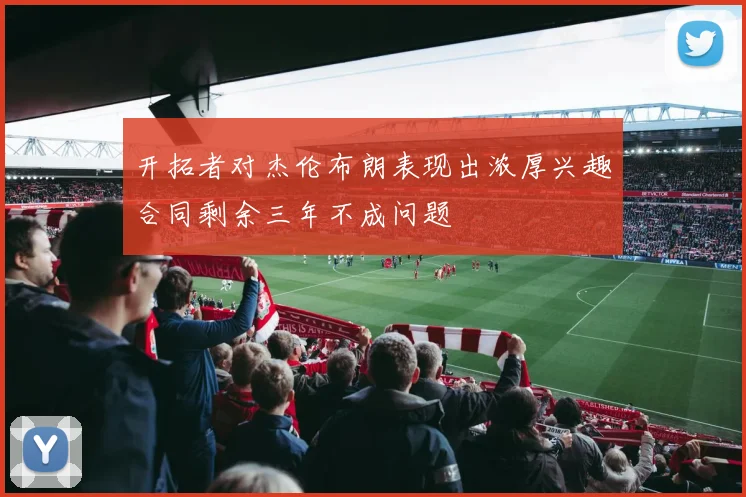开拓者对杰伦布朗表现出浓厚兴趣合同剩余三年不成问题