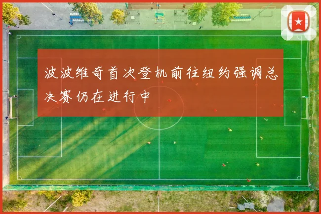 波波维奇首次登机前往纽约强调总决赛仍在进行中